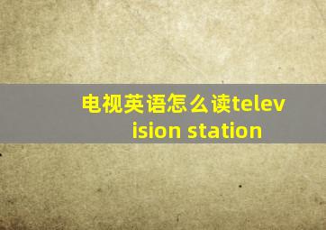 电视英语怎么读television station